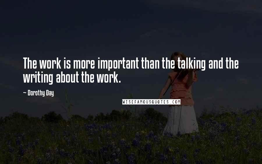 Dorothy Day quotes: The work is more important than the talking and the writing about the work.
