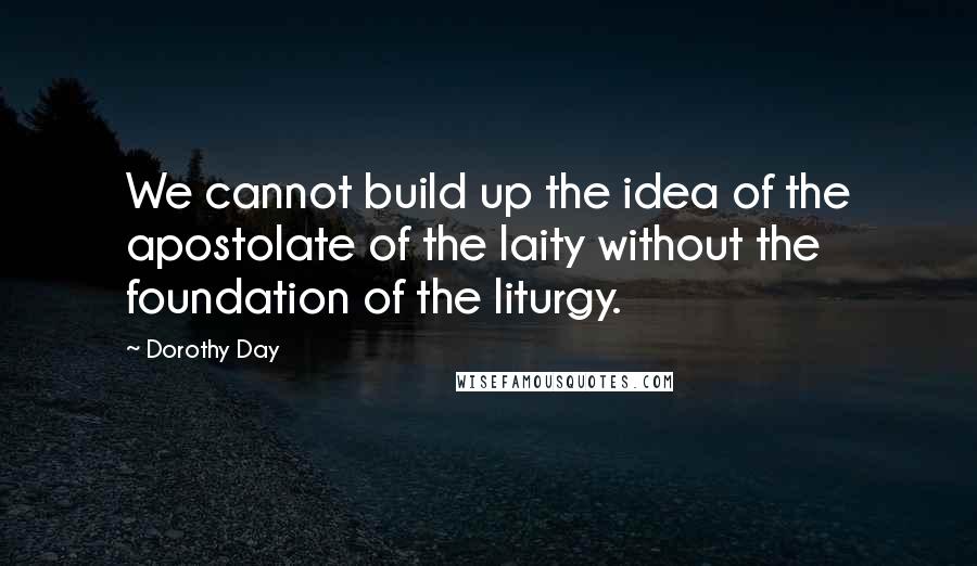 Dorothy Day quotes: We cannot build up the idea of the apostolate of the laity without the foundation of the liturgy.