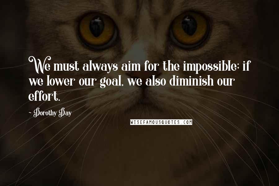 Dorothy Day quotes: We must always aim for the impossible; if we lower our goal, we also diminish our effort.