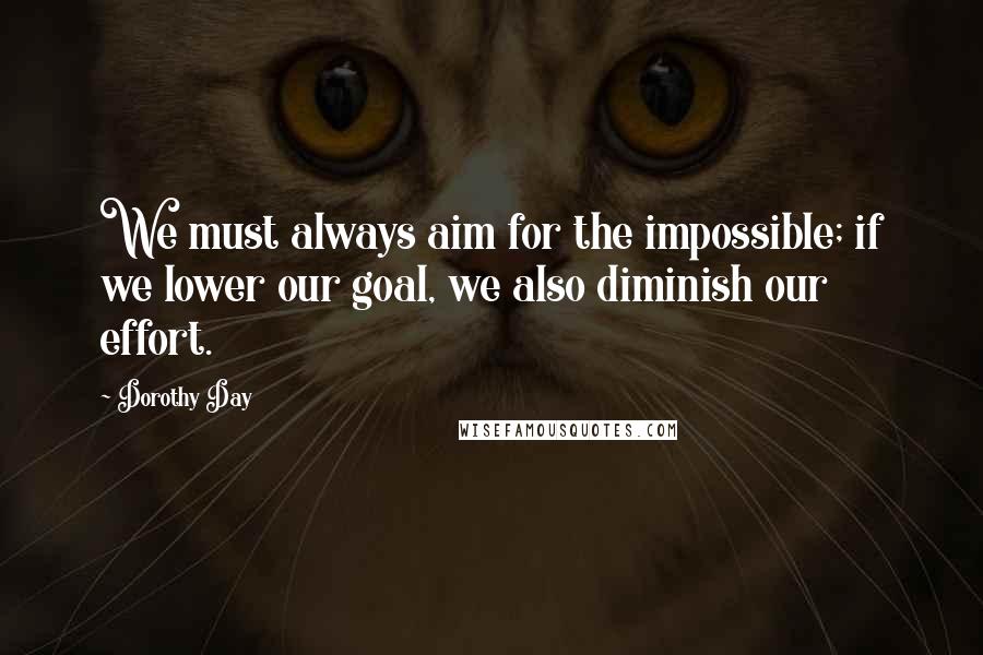 Dorothy Day quotes: We must always aim for the impossible; if we lower our goal, we also diminish our effort.