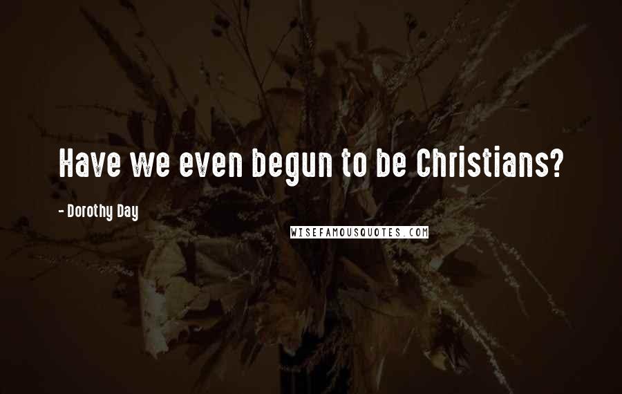 Dorothy Day quotes: Have we even begun to be Christians?
