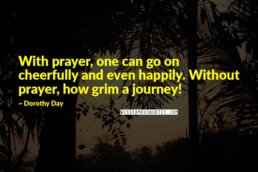 Dorothy Day quotes: With prayer, one can go on cheerfully and even happily. Without prayer, how grim a journey!
