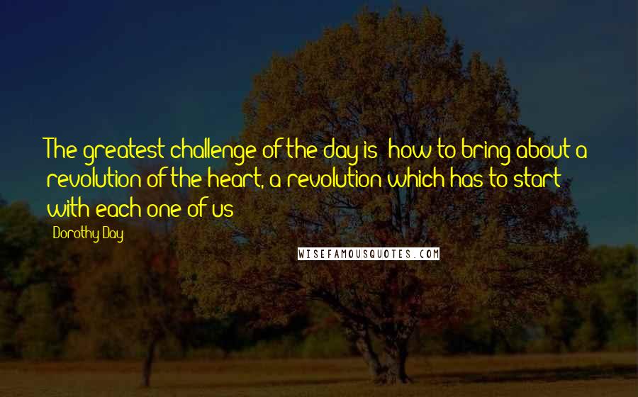 Dorothy Day quotes: The greatest challenge of the day is: how to bring about a revolution of the heart, a revolution which has to start with each one of us?