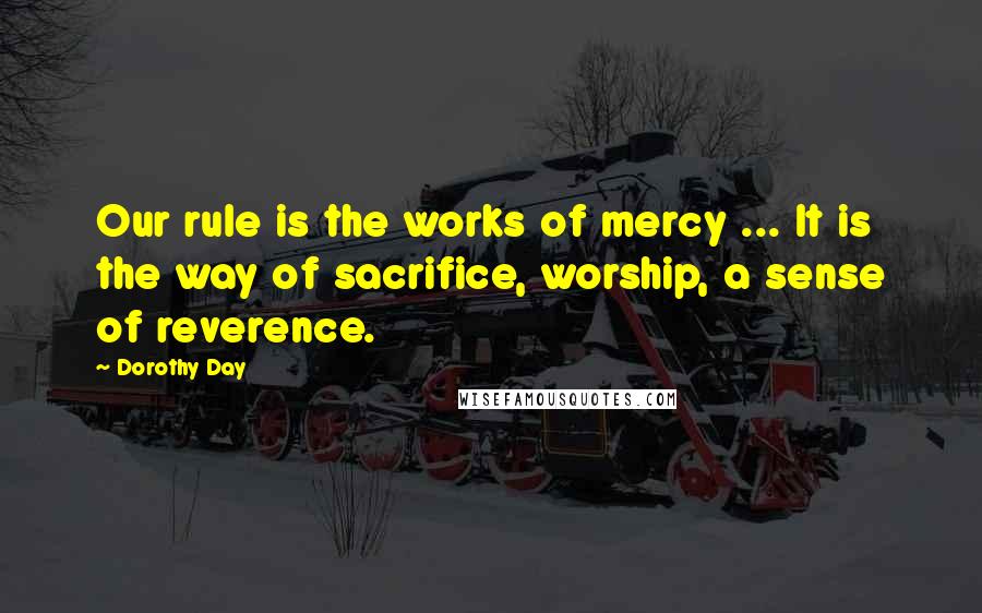 Dorothy Day quotes: Our rule is the works of mercy ... It is the way of sacrifice, worship, a sense of reverence.