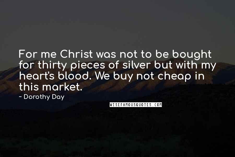 Dorothy Day quotes: For me Christ was not to be bought for thirty pieces of silver but with my heart's blood. We buy not cheap in this market.