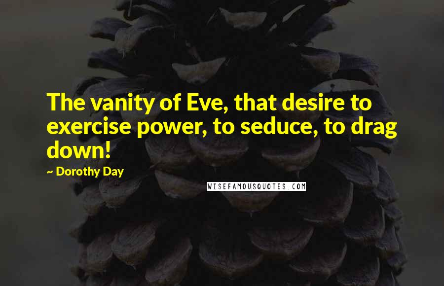 Dorothy Day quotes: The vanity of Eve, that desire to exercise power, to seduce, to drag down!