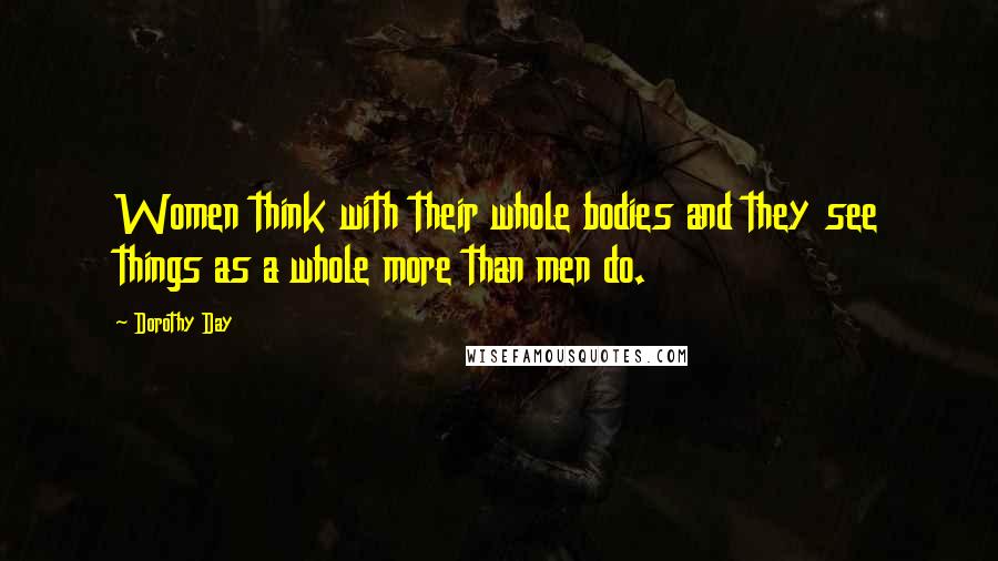 Dorothy Day quotes: Women think with their whole bodies and they see things as a whole more than men do.