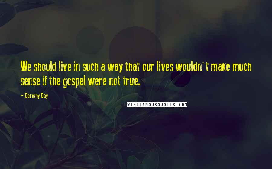 Dorothy Day quotes: We should live in such a way that our lives wouldn't make much sense if the gospel were not true.