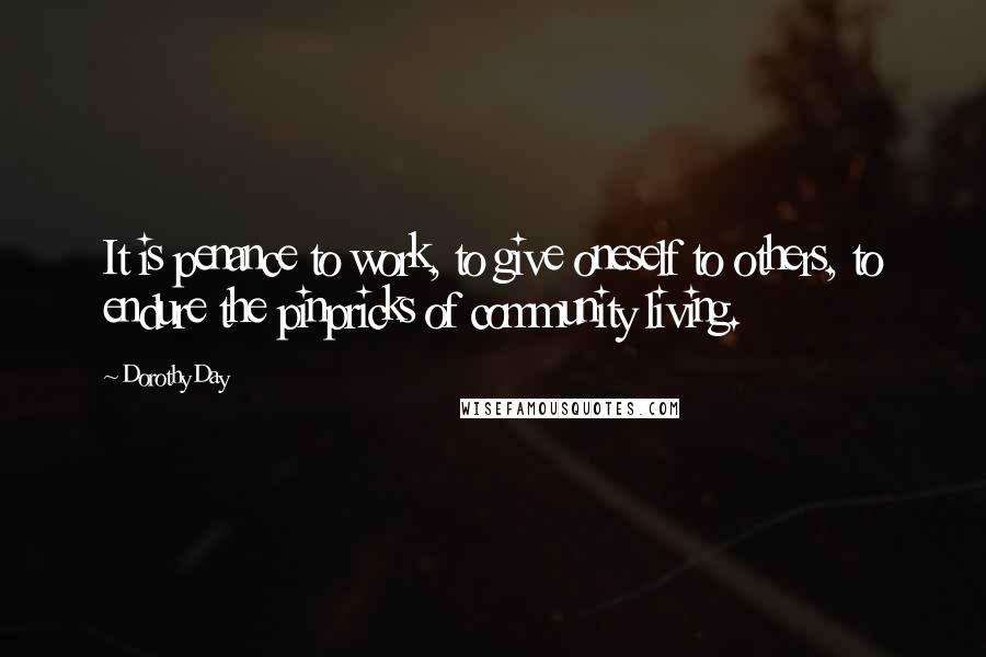 Dorothy Day quotes: It is penance to work, to give oneself to others, to endure the pinpricks of community living.