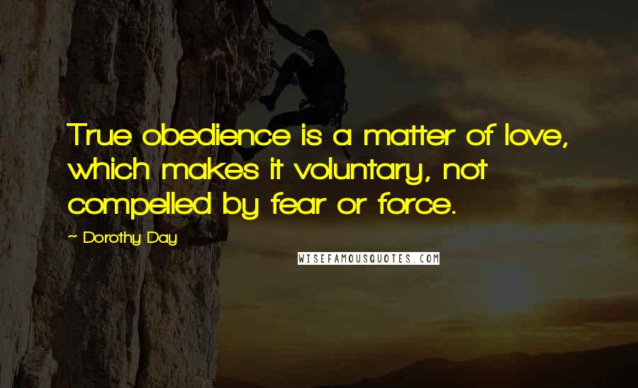 Dorothy Day quotes: True obedience is a matter of love, which makes it voluntary, not compelled by fear or force.