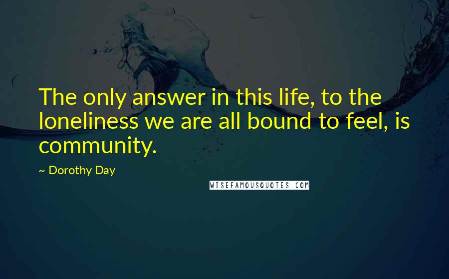 Dorothy Day quotes: The only answer in this life, to the loneliness we are all bound to feel, is community.