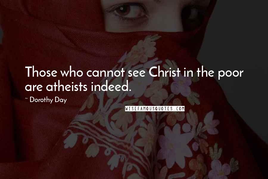 Dorothy Day quotes: Those who cannot see Christ in the poor are atheists indeed.