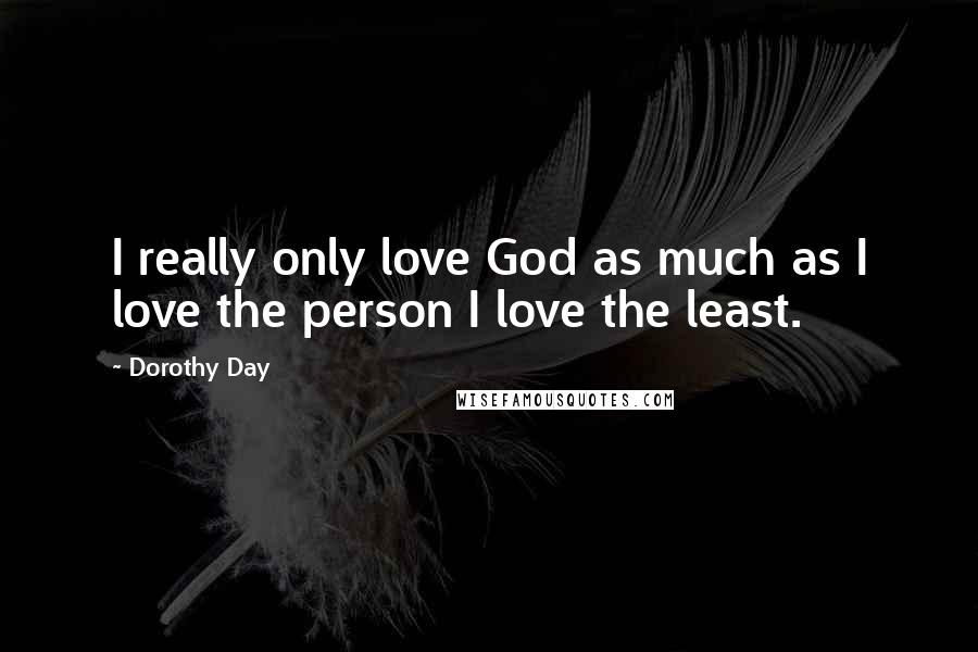 Dorothy Day quotes: I really only love God as much as I love the person I love the least.