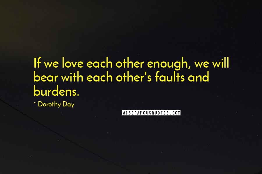Dorothy Day quotes: If we love each other enough, we will bear with each other's faults and burdens.