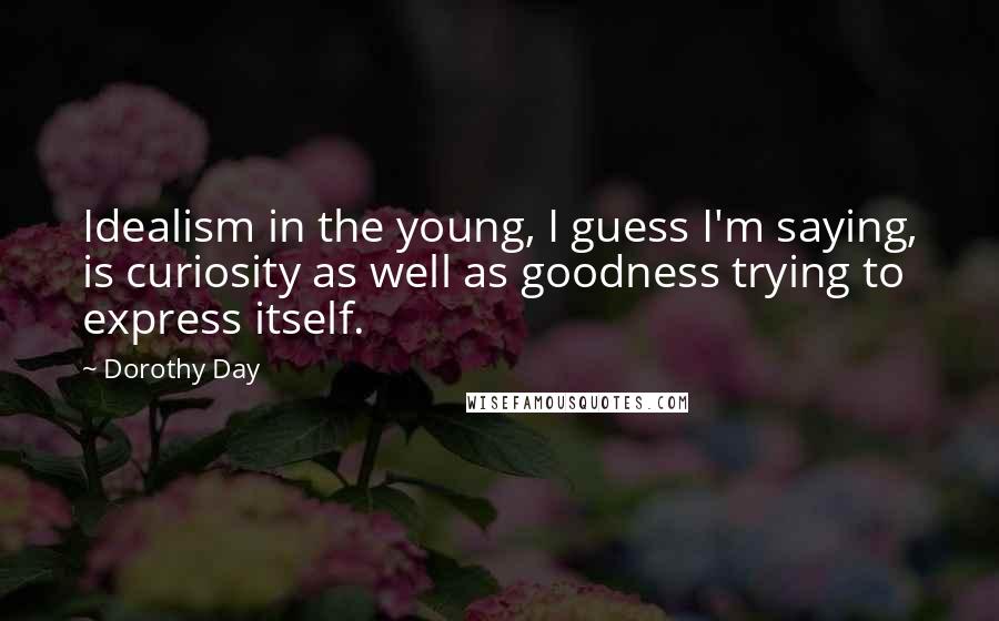 Dorothy Day quotes: Idealism in the young, I guess I'm saying, is curiosity as well as goodness trying to express itself.