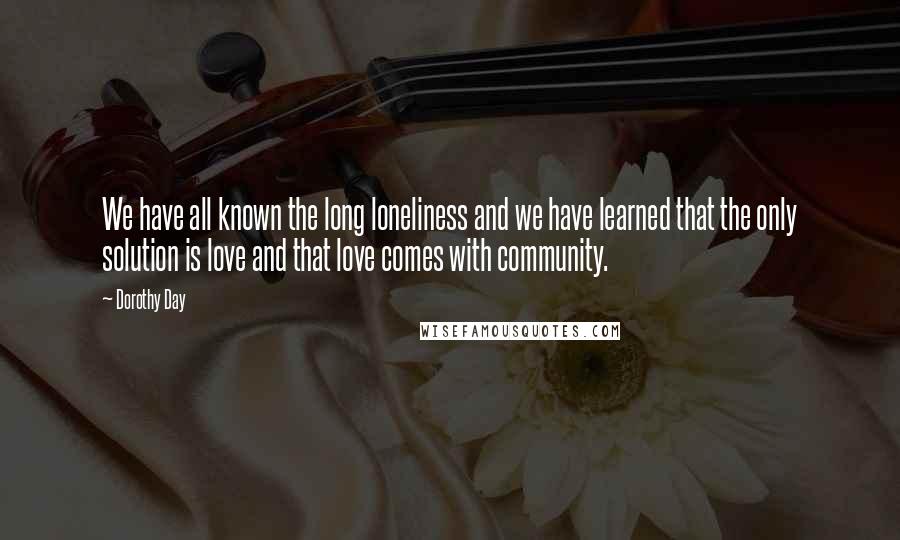 Dorothy Day quotes: We have all known the long loneliness and we have learned that the only solution is love and that love comes with community.