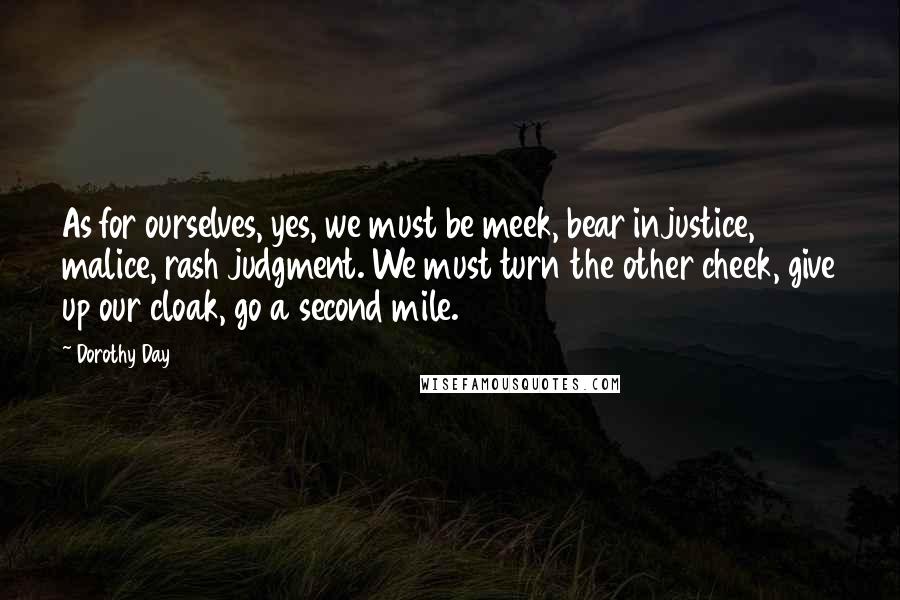 Dorothy Day quotes: As for ourselves, yes, we must be meek, bear injustice, malice, rash judgment. We must turn the other cheek, give up our cloak, go a second mile.