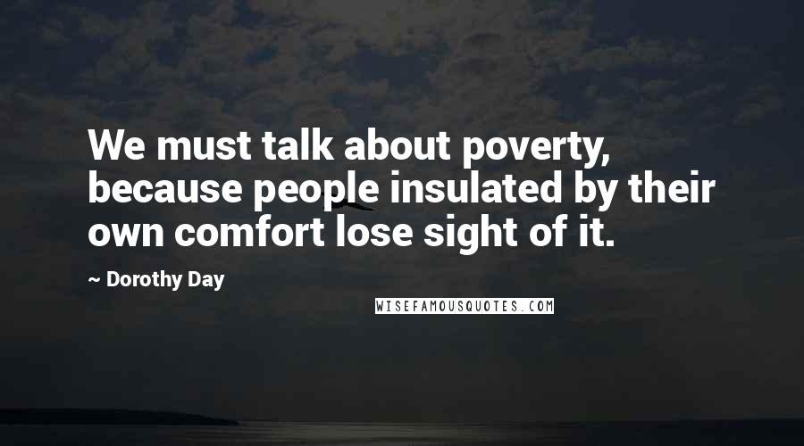 Dorothy Day quotes: We must talk about poverty, because people insulated by their own comfort lose sight of it.