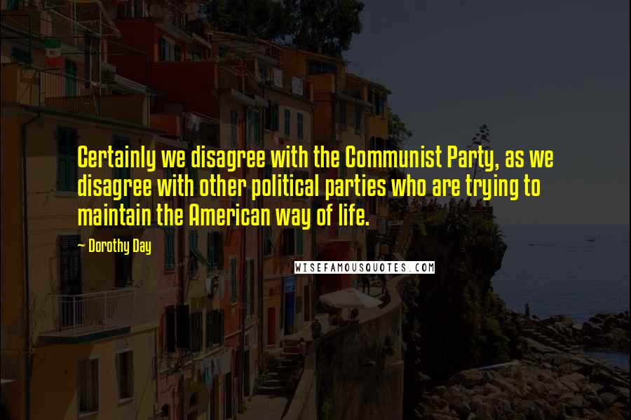 Dorothy Day quotes: Certainly we disagree with the Communist Party, as we disagree with other political parties who are trying to maintain the American way of life.