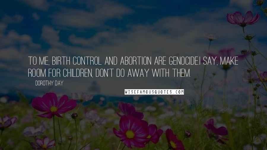 Dorothy Day quotes: To me, birth control and abortion are genocide.I say, make room for children, don't do away with them.