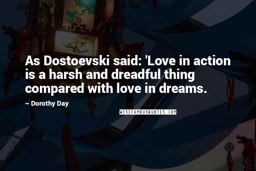 Dorothy Day quotes: As Dostoevski said: 'Love in action is a harsh and dreadful thing compared with love in dreams.
