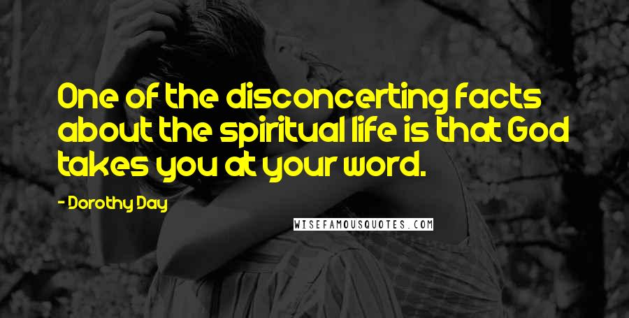 Dorothy Day quotes: One of the disconcerting facts about the spiritual life is that God takes you at your word.