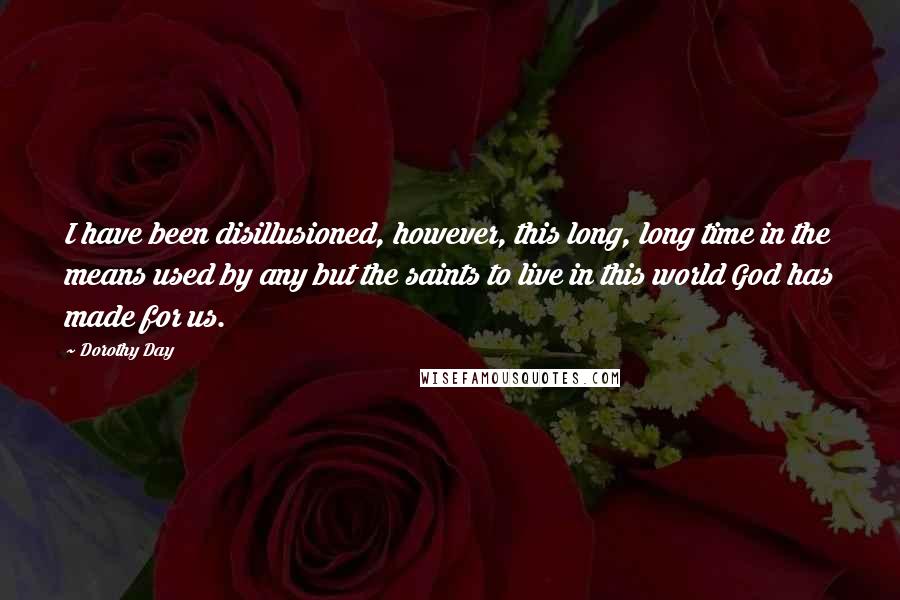 Dorothy Day quotes: I have been disillusioned, however, this long, long time in the means used by any but the saints to live in this world God has made for us.