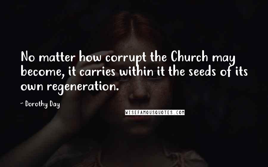 Dorothy Day quotes: No matter how corrupt the Church may become, it carries within it the seeds of its own regeneration.