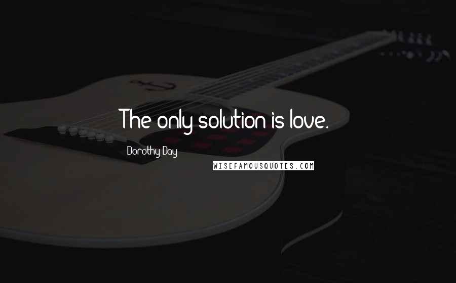 Dorothy Day quotes: The only solution is love.