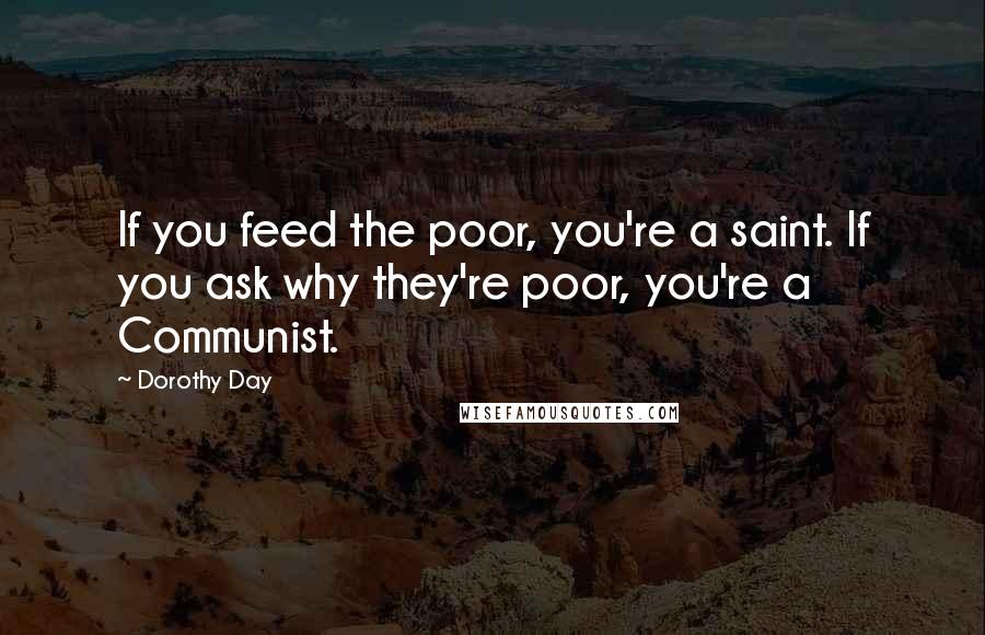 Dorothy Day quotes: If you feed the poor, you're a saint. If you ask why they're poor, you're a Communist.