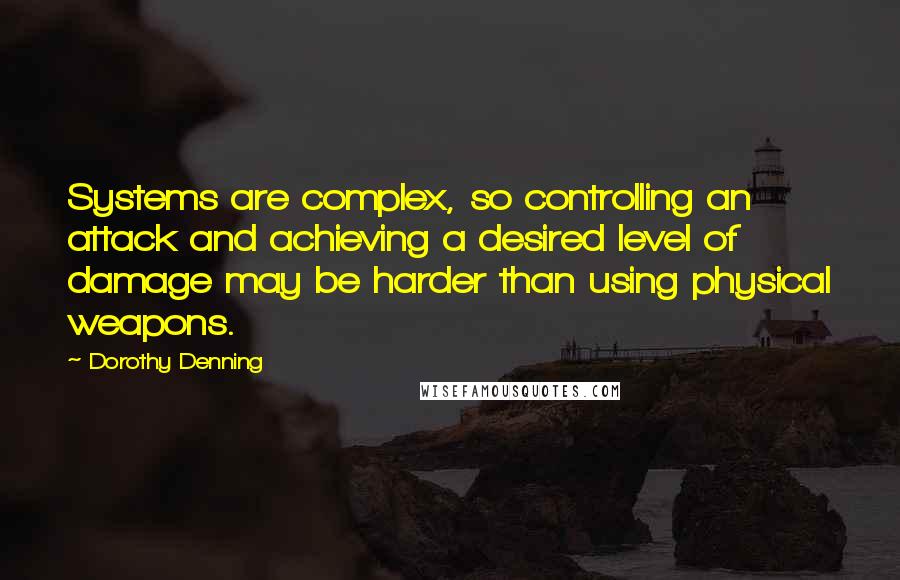 Dorothy Denning quotes: Systems are complex, so controlling an attack and achieving a desired level of damage may be harder than using physical weapons.