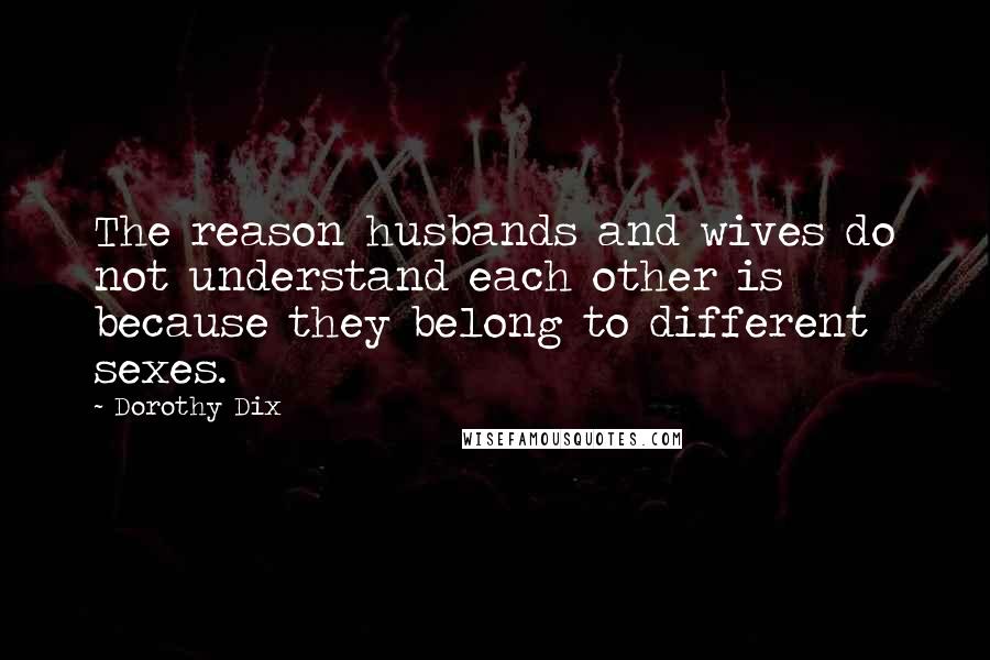 Dorothy Dix quotes: The reason husbands and wives do not understand each other is because they belong to different sexes.