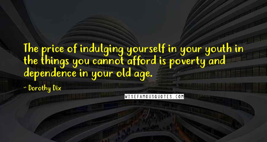 Dorothy Dix quotes: The price of indulging yourself in your youth in the things you cannot afford is poverty and dependence in your old age.