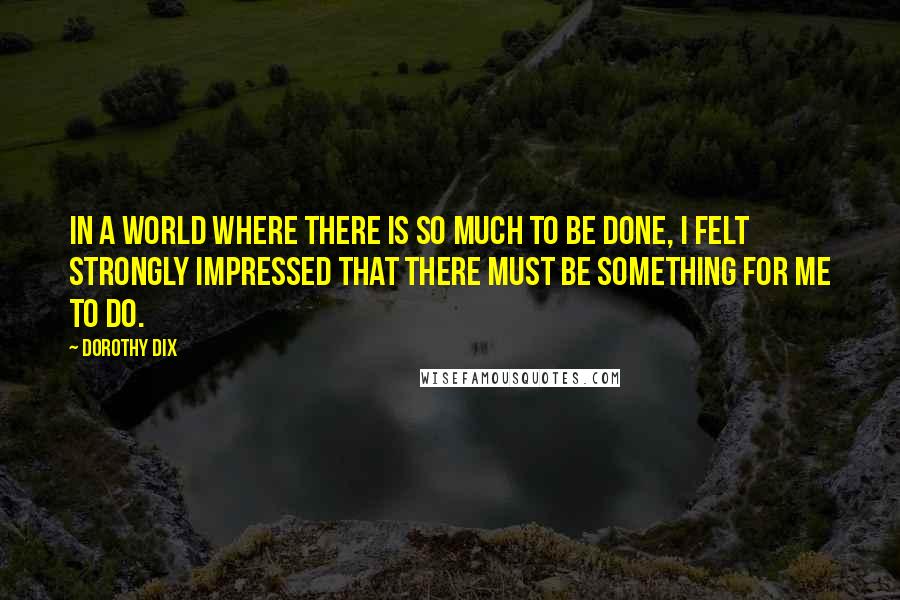 Dorothy Dix quotes: In a world where there is so much to be done, I felt strongly impressed that there must be something for me to do.