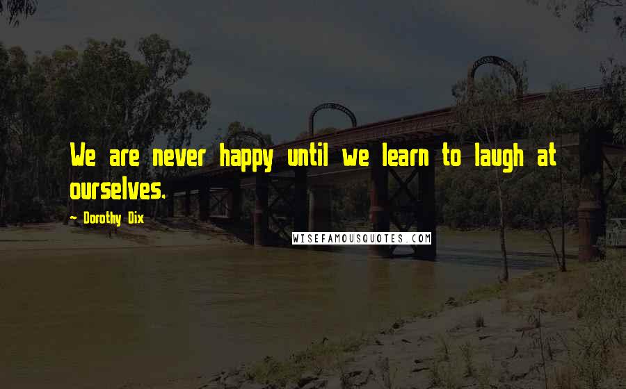 Dorothy Dix quotes: We are never happy until we learn to laugh at ourselves.