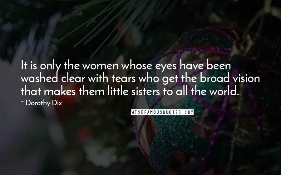 Dorothy Dix quotes: It is only the women whose eyes have been washed clear with tears who get the broad vision that makes them little sisters to all the world.