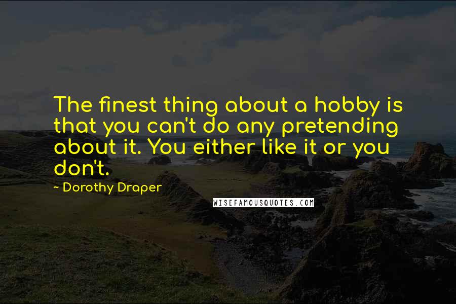 Dorothy Draper quotes: The finest thing about a hobby is that you can't do any pretending about it. You either like it or you don't.