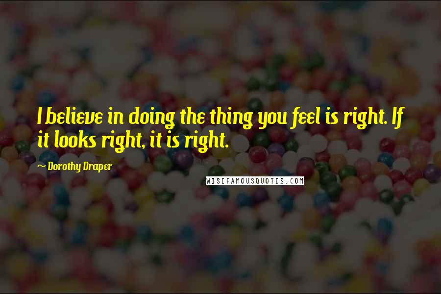 Dorothy Draper quotes: I believe in doing the thing you feel is right. If it looks right, it is right.