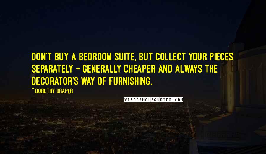 Dorothy Draper quotes: Don't buy a bedroom suite, but collect your pieces separately - generally cheaper and always the decorator's way of furnishing.