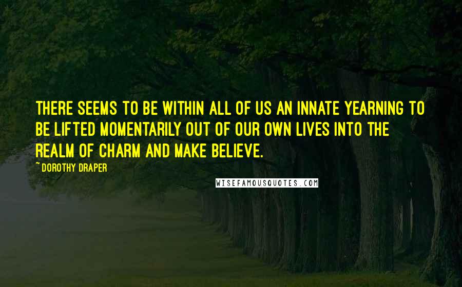 Dorothy Draper quotes: There seems to be within all of us an innate yearning to be lifted momentarily out of our own lives into the realm of charm and make believe.