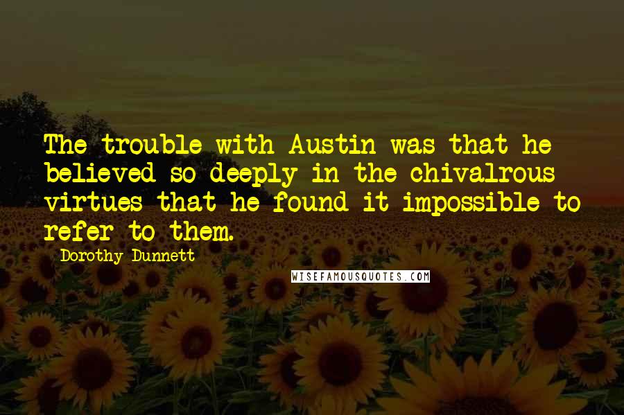 Dorothy Dunnett quotes: The trouble with Austin was that he believed so deeply in the chivalrous virtues that he found it impossible to refer to them.