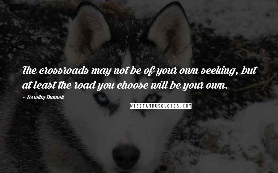 Dorothy Dunnett quotes: The crossroads may not be of your own seeking, but at least the road you choose will be your own.
