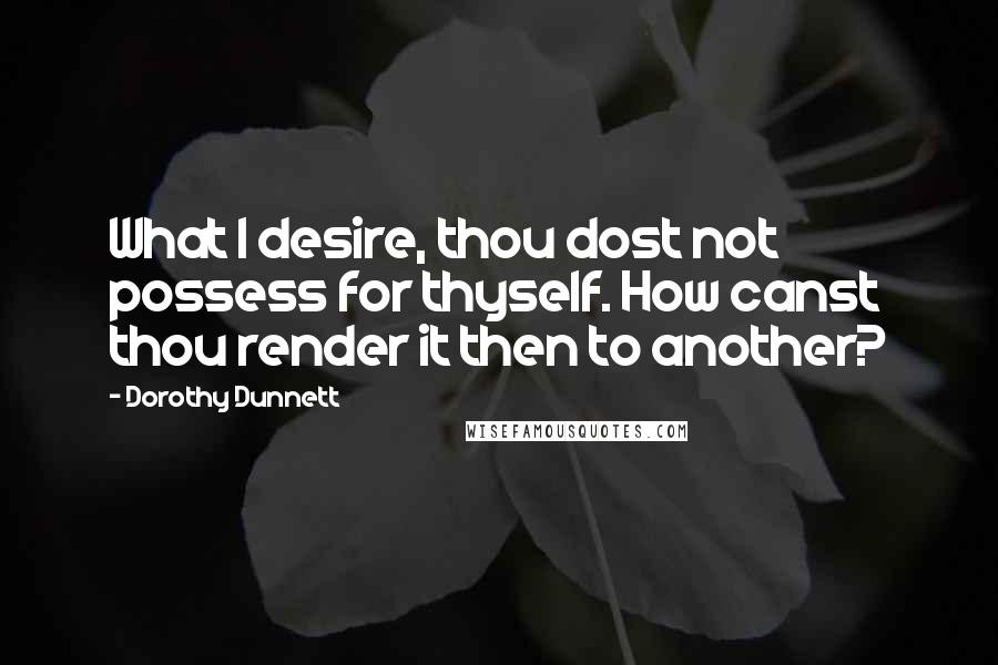 Dorothy Dunnett quotes: What I desire, thou dost not possess for thyself. How canst thou render it then to another?