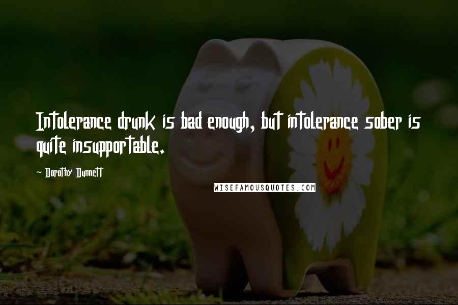 Dorothy Dunnett quotes: Intolerance drunk is bad enough, but intolerance sober is quite insupportable.