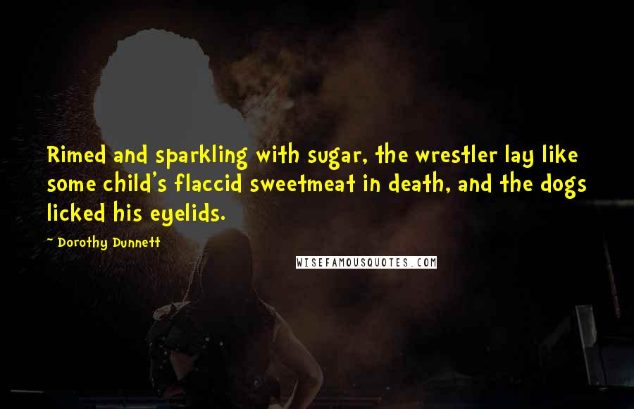Dorothy Dunnett quotes: Rimed and sparkling with sugar, the wrestler lay like some child's flaccid sweetmeat in death, and the dogs licked his eyelids.