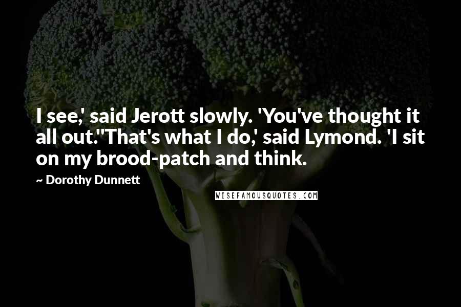 Dorothy Dunnett quotes: I see,' said Jerott slowly. 'You've thought it all out.''That's what I do,' said Lymond. 'I sit on my brood-patch and think.