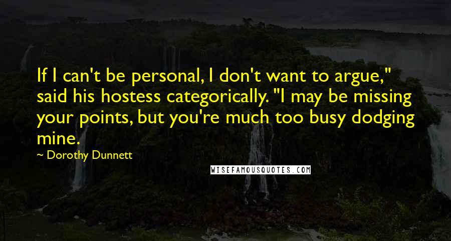 Dorothy Dunnett quotes: If I can't be personal, I don't want to argue," said his hostess categorically. "I may be missing your points, but you're much too busy dodging mine.