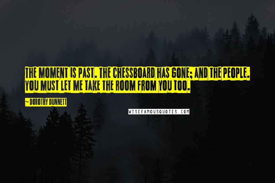 Dorothy Dunnett quotes: The moment is past. The chessboard has gone; and the people. You must let me take the room from you too.