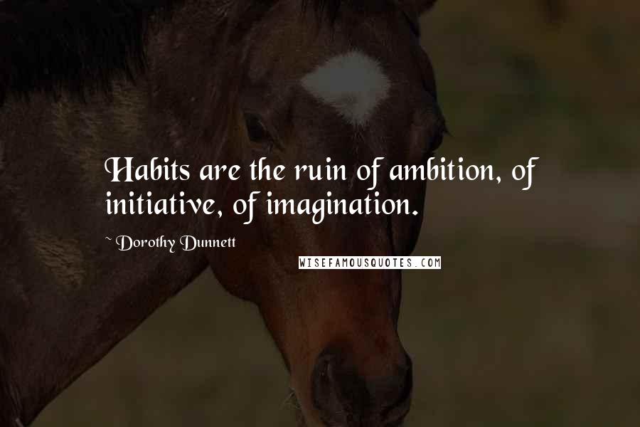 Dorothy Dunnett quotes: Habits are the ruin of ambition, of initiative, of imagination.