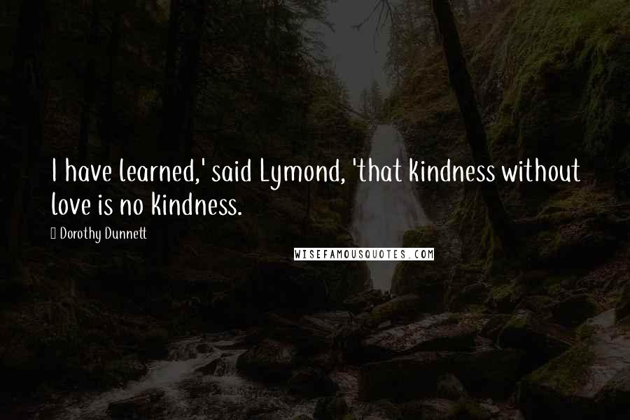 Dorothy Dunnett quotes: I have learned,' said Lymond, 'that kindness without love is no kindness.